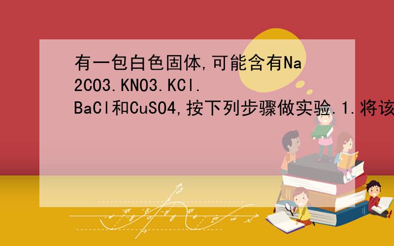 有一包白色固体,可能含有Na2CO3.KNO3.KCl.BaCl和CuSO4,按下列步骤做实验.1.将该固体溶于水得无色溶液.2.向溶液中加入AgNO3溶液,得到白色沉淀,再加稀HNO3,白色沉淀部分溶解并有气泡产生,把气体通入