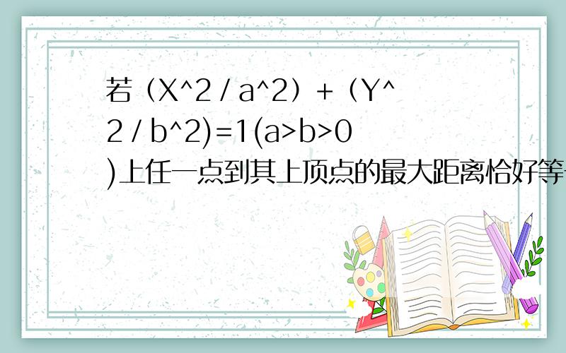 若（X^2／a^2）+（Y^2／b^2)=1(a>b>0)上任一点到其上顶点的最大距离恰好等于该椭圆的中心到准线距离,则椭圆的离心率的取值范围