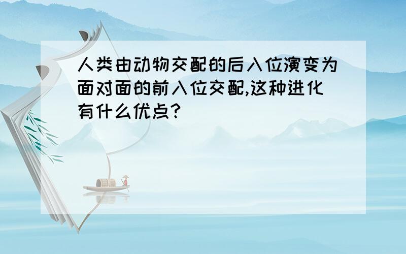 人类由动物交配的后入位演变为面对面的前入位交配,这种进化有什么优点?