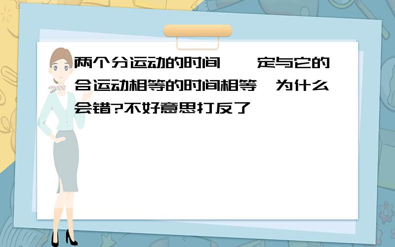 两个分运动的时间,一定与它的合运动相等的时间相等,为什么会错?不好意思打反了