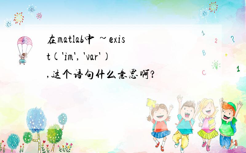 在matlab中 ~exist('im', 'var'),这个语句什么意思啊?