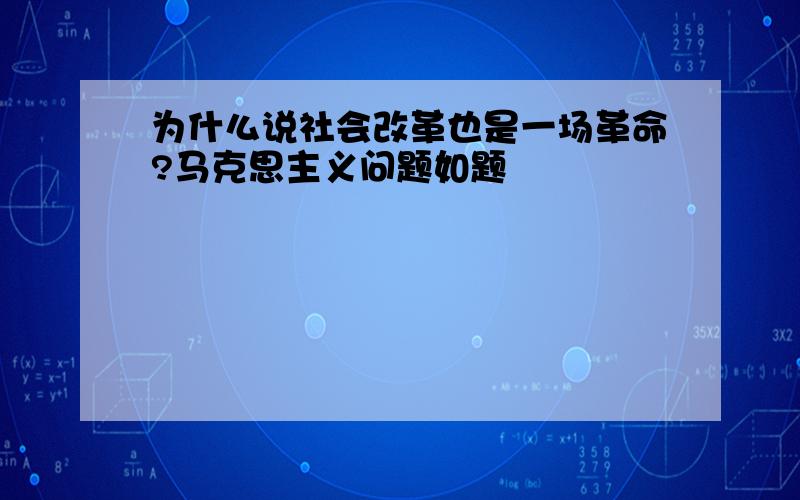 为什么说社会改革也是一场革命?马克思主义问题如题