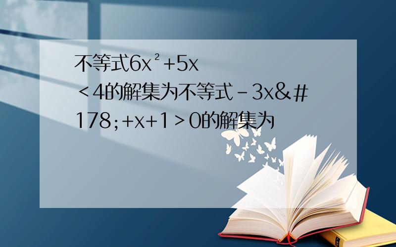 不等式6x²+5x＜4的解集为不等式-3x²+x+1＞0的解集为