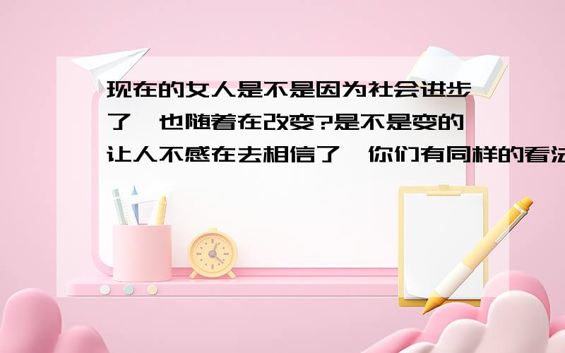 现在的女人是不是因为社会进步了,也随着在改变?是不是变的让人不感在去相信了,你们有同样的看法吗?