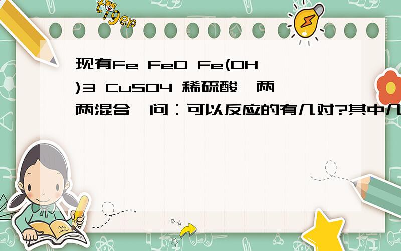 现有Fe FeO Fe(OH)3 CuSO4 稀硫酸,两两混合,问：可以反应的有几对?其中几对是置换反应?几对可以生成FeSO4?