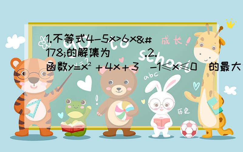 1.不等式4-5x>6x²的解集为___.2.函数y=x²＋4x＋3(-1≤x≤0)的最大值为__ ,最小值为__3.二次函数y=-x²-6x＋k图像的顶点在x轴上,则k的值是__。4.关于x的不等式x²-mx＋n≤0的解集为｛x|-5≤x