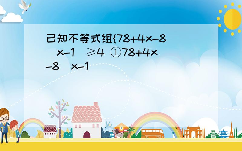 已知不等式组{78+4x-8(x-1)≥4 ①78+4x-8(x-1)