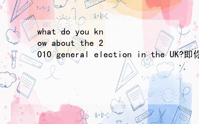 what do you know about the 2010 general election in the UK?即你对2010英国大选有哪些了解?