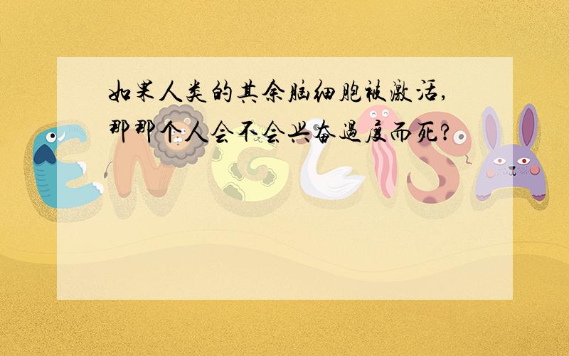 如果人类的其余脑细胞被激活,那那个人会不会兴奋过度而死?