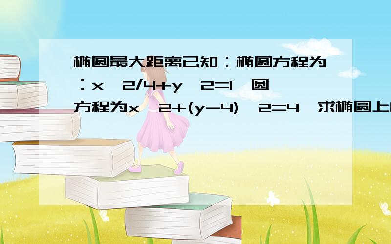 椭圆最大距离已知：椭圆方程为：x^2/4+y^2=1,圆方程为x^2+(y-4)^2=4,求椭圆上的点到圆上的点的最大距离