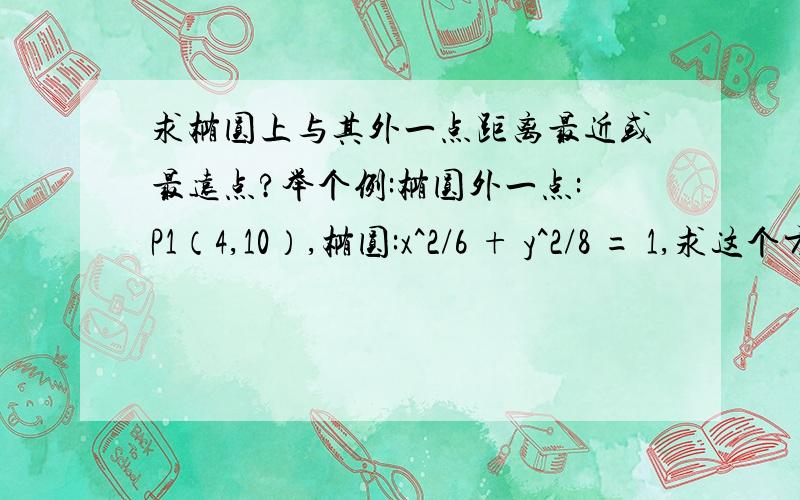 求椭圆上与其外一点距离最近或最远点?举个例:椭圆外一点:P1（4,10）,椭圆:x^2/6 + y^2/8 = 1,求这个方程上的与P1最近或最远的点.