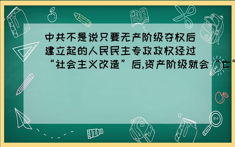 中共不是说只要无产阶级夺权后建立起的人民民主专政政权经过“社会主义改造”后,资产阶级就会“亡”.为什么现在有资本家?阶级矛盾?