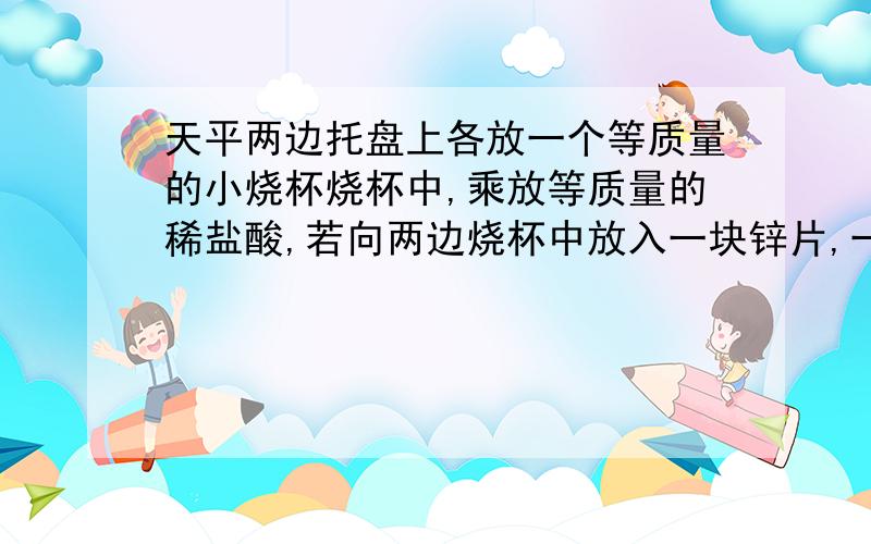 天平两边托盘上各放一个等质量的小烧杯烧杯中,乘放等质量的稀盐酸,若向两边烧杯中放入一块锌片,一块铁片,且均完全溶于酸,现欲使天平仍保持平衡,求铁与锌的物质的量之比?(是1:1吧?可过