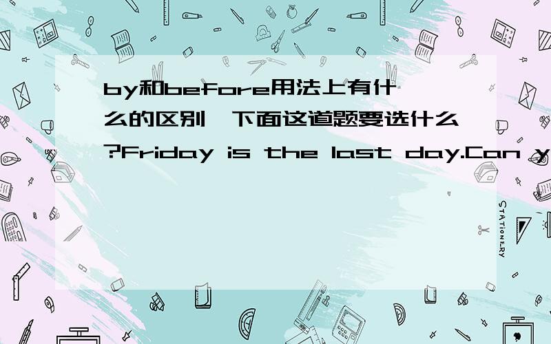 by和before用法上有什么的区别,下面这道题要选什么?Friday is the last day.Can you finish the work ___Friday?I am afraid I can't give you an answer now ,but I will reply___you on Friday morning.A.before;to B.by;in C.before;in D.by;to