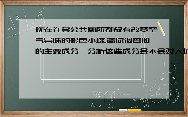 现在许多公共厕所都放有改变空气异味的彩色小球.请你调查他的主要成分,分析这些成分会不会对人体造成影响.大家帮下忙.