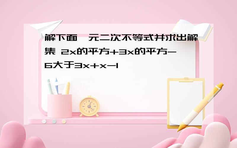 解下面一元二次不等式并求出解集 2x的平方+3x的平方-6大于3x+x-1