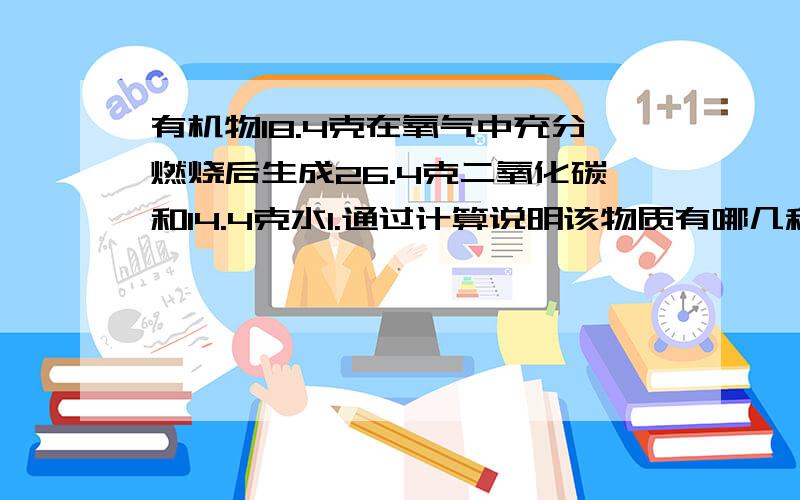 有机物18.4克在氧气中充分燃烧后生成26.4克二氧化碳和14.4克水1.通过计算说明该物质有哪几种元素组成2.求该物质的最简化学式