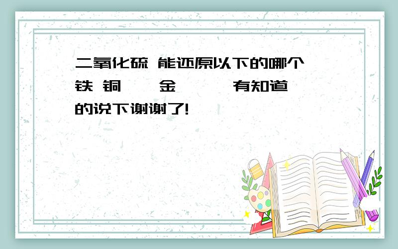 二氧化硫 能还原以下的哪个 铁 铜 镍 金 铂 钯有知道的说下谢谢了!