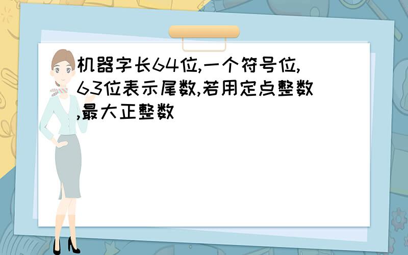 机器字长64位,一个符号位,63位表示尾数,若用定点整数,最大正整数