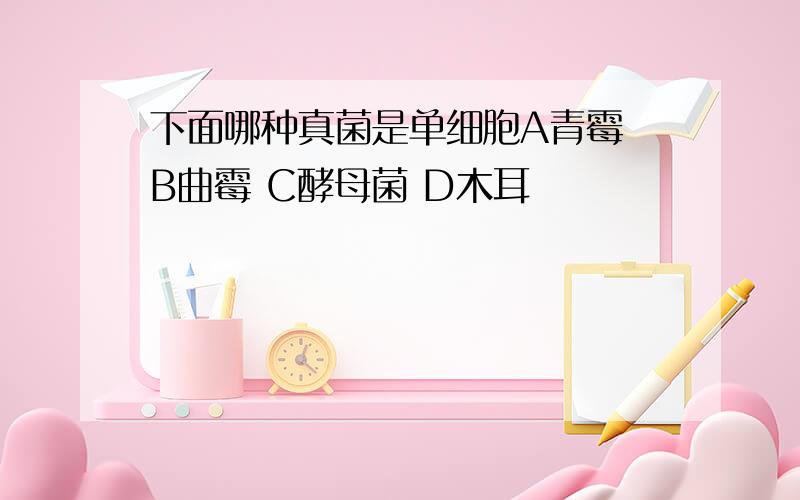 下面哪种真菌是单细胞A青霉 B曲霉 C酵母菌 D木耳