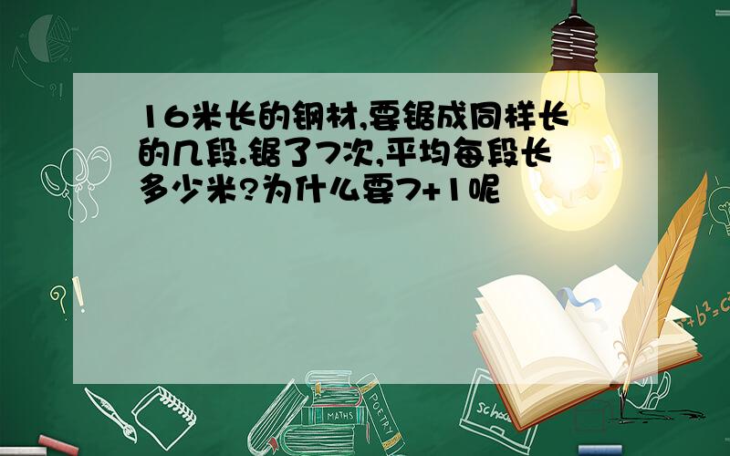 16米长的钢材,要锯成同样长的几段.锯了7次,平均每段长多少米?为什么要7+1呢