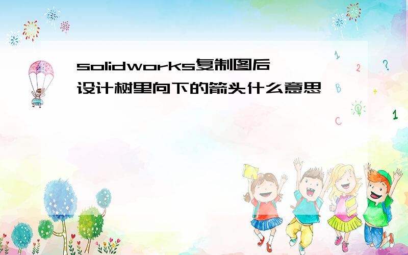 solidworks复制图后设计树里向下的箭头什么意思