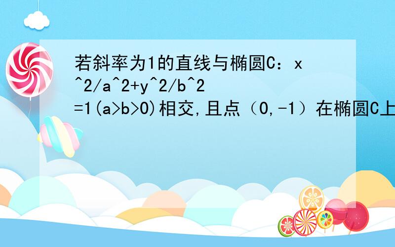 若斜率为1的直线与椭圆C：x^2/a^2+y^2/b^2=1(a>b>0)相交,且点（0,-1）在椭圆C上,求椭圆C的方程.