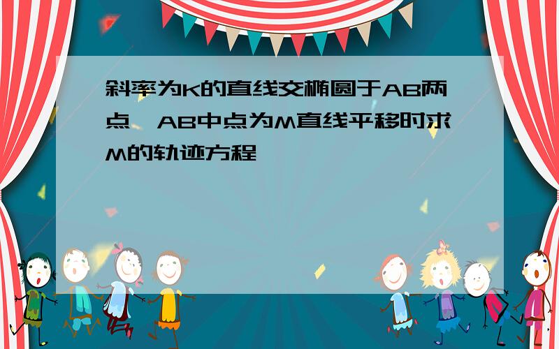 斜率为K的直线交椭圆于AB两点,AB中点为M直线平移时求M的轨迹方程