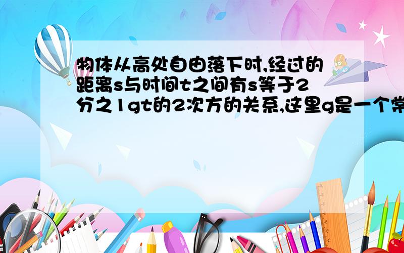 物体从高处自由落下时,经过的距离s与时间t之间有s等于2分之1gt的2次方的关系,这里g是一个常数.当t等于2时,s等于19.6,求t等于3时s的值（t的单位是秒,s的单位是米）.