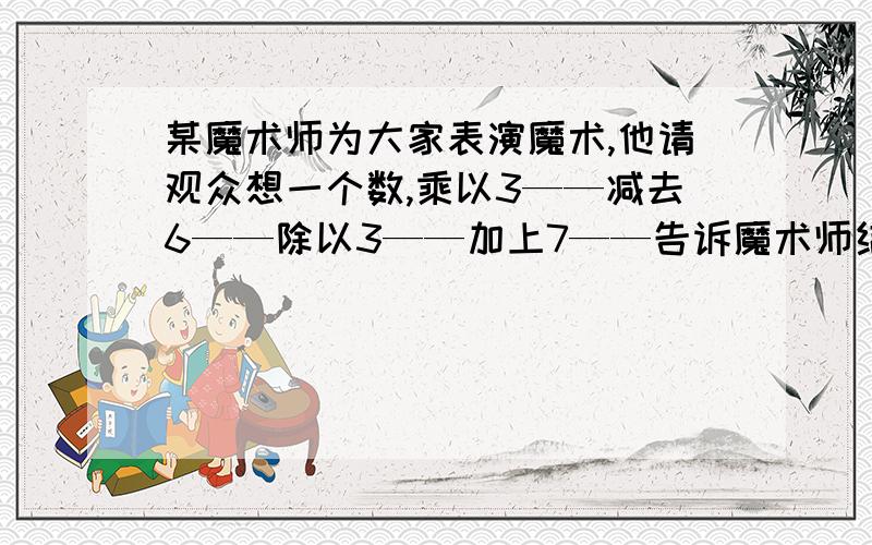 某魔术师为大家表演魔术,他请观众想一个数,乘以3——减去6——除以3——加上7——告诉魔术师结果.魔术师就立刻能说出观众所想的那个数.1.小明想的数是-1,他告诉魔术师的结果应是?2.小聪