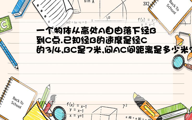 一个物体从高处A自由落下经B到C点.已知经B的速度是经C的3/4,BC是7米,问AC间距离是多少米?不求快.答的好有追加.`2L的。别当抄来的我看不出来。OK？真是。麻烦你。抄的时候也抄个对的好不`？