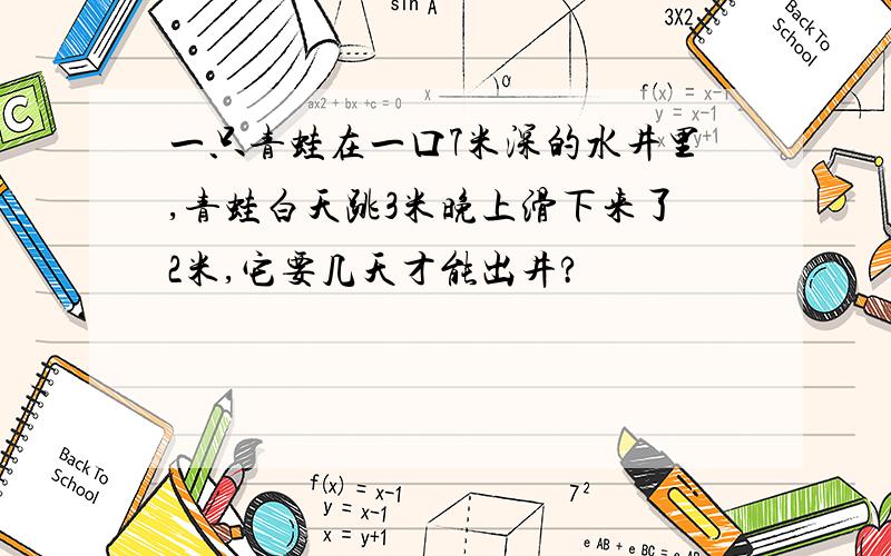 一只青蛙在一口7米深的水井里,青蛙白天跳3米晚上滑下来了2米,它要几天才能出井?