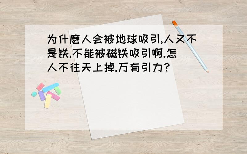 为什麽人会被地球吸引,人又不是铁,不能被磁铁吸引啊.怎麼人不往天上掉.万有引力?