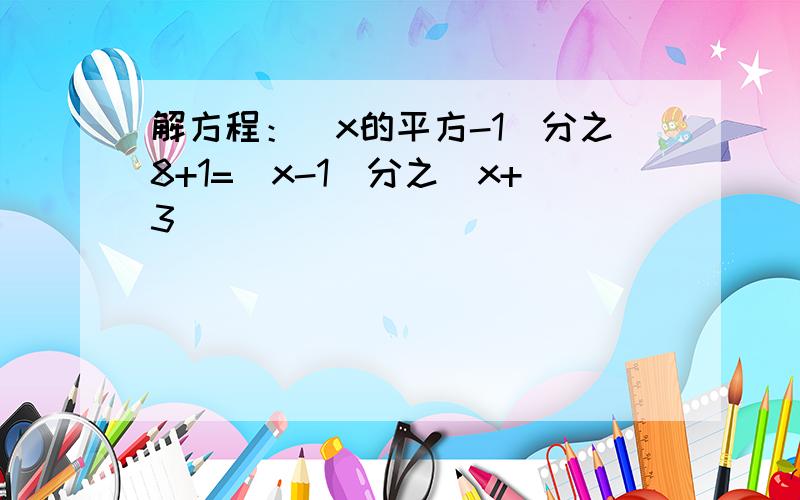 解方程：（x的平方-1）分之8+1=（x-1）分之（x+3)