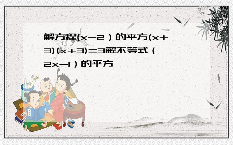 解方程(x-2）的平方(x+3)(x+3)=3解不等式（2x-1）的平方