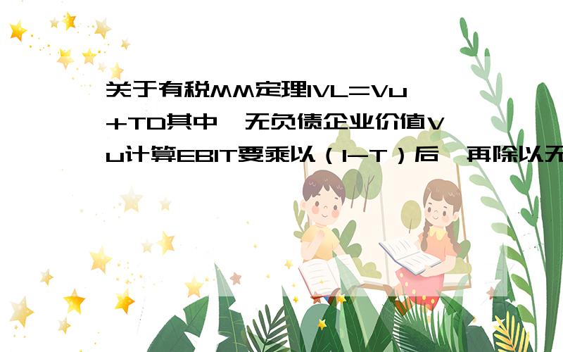 关于有税MM定理1VL=Vu+TD其中,无负债企业价值Vu计算EBIT要乘以（1-T）后,再除以无杠杆要求的权益报酬率,还是分子直接用EBIT?