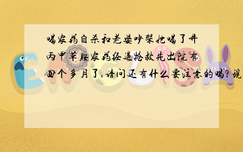 喝农药自杀和老婆吵架她喝了异丙甲草胺农药经过抢救先出院有四个多月了,请问还有什么要注意的吗?现在眼睛视力下降,腿肚子酸痛,手指哆嗦