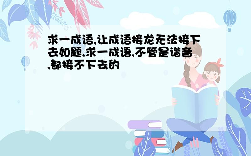 求一成语,让成语接龙无法接下去如题,求一成语,不管是谐音,都接不下去的