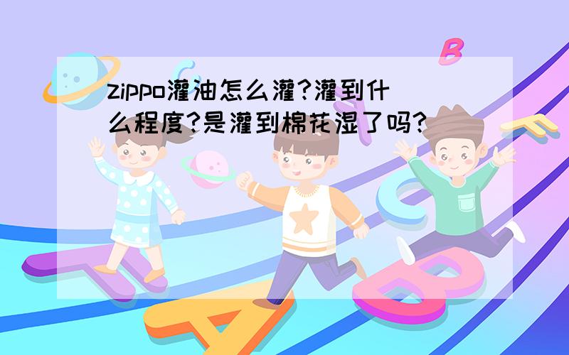 zippo灌油怎么灌?灌到什么程度?是灌到棉花湿了吗?