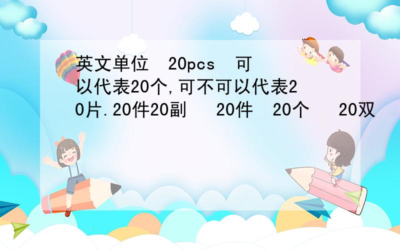 英文单位  20pcs  可以代表20个,可不可以代表20片.20件20副   20件  20个   20双   用什么代替?