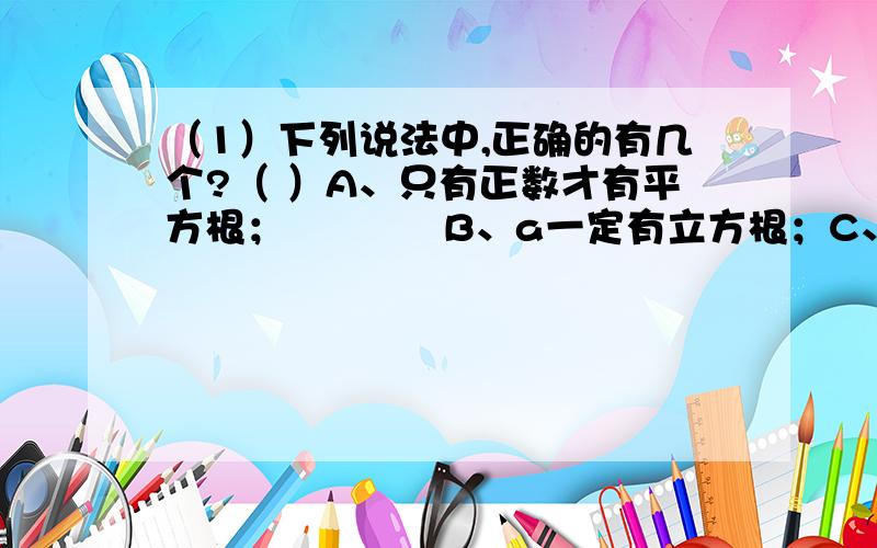 （1）下列说法中,正确的有几个?（ ）A、只有正数才有平方根；            B、a一定有立方根；C、√-a没有意义；          D、³√-a=-³√a；       E、只有正数才有立方根（2）下列各数中,数