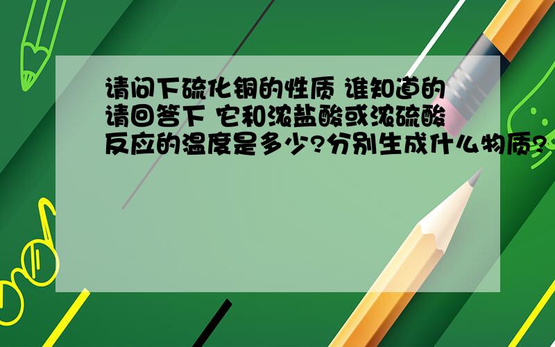 请问下硫化铜的性质 谁知道的请回答下 它和浓盐酸或浓硫酸反应的温度是多少?分别生成什么物质?