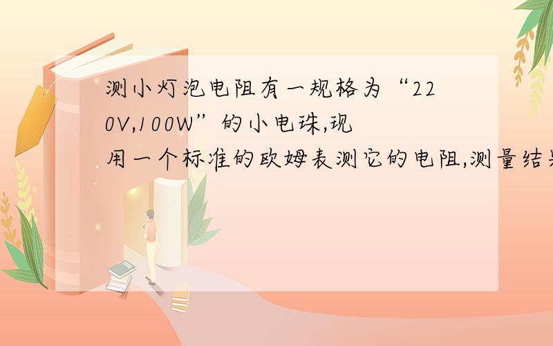 测小灯泡电阻有一规格为“220V,100W”的小电珠,现用一个标准的欧姆表测它的电阻,测量结果是（）A.大于484欧B.小于484欧老大们!小弟这厢有礼了!··)