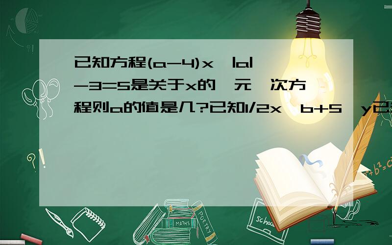 已知方程(a-4)x^|a|-3=5是关于x的一元一次方程则a的值是几?已知1/2x^b+5×y已知方程(a-4)x^|a|-3=5是关于x的一元一次方程则a的值是几?已知1/2x^b+5×y^3a和-3x^2a×y^2-4b是同类项则a是几b是几?