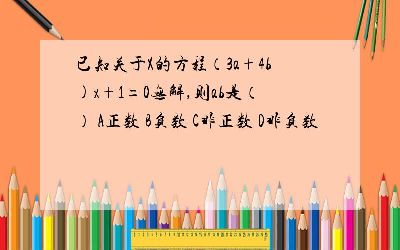 已知关于X的方程（3a+4b)x+1=0无解,则ab是（） A正数 B负数 C非正数 D非负数