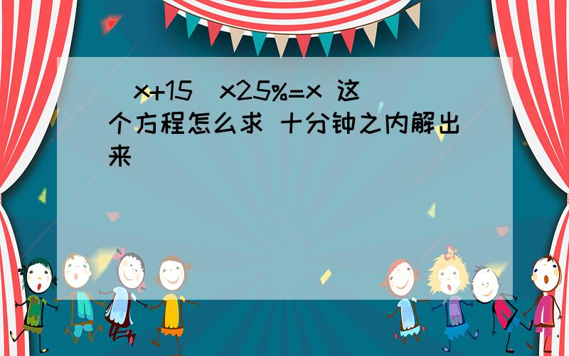 (x+15)x25%=x 这个方程怎么求 十分钟之内解出来