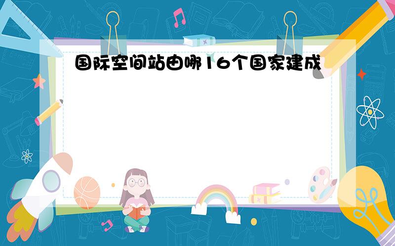 国际空间站由哪16个国家建成