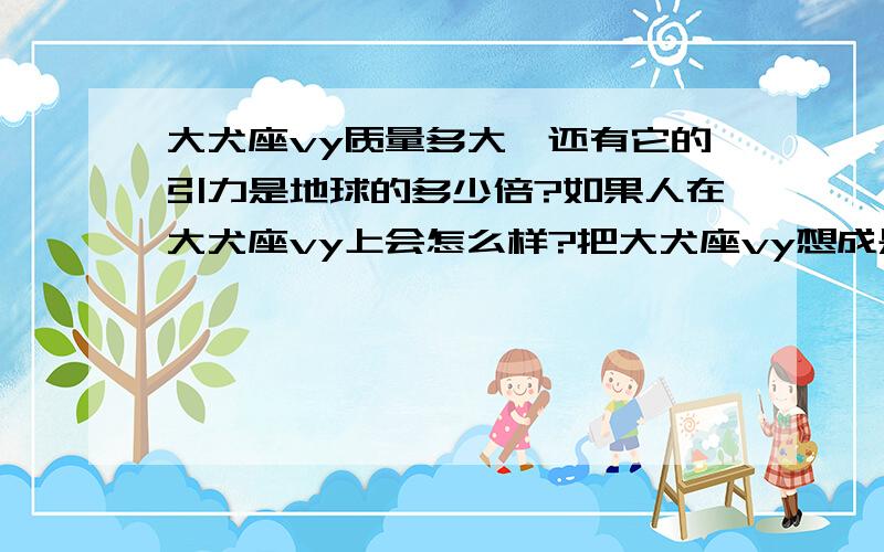 大犬座vy质量多大,还有它的引力是地球的多少倍?如果人在大犬座vy上会怎么样?把大犬座vy想成是可以站在上面的行星~