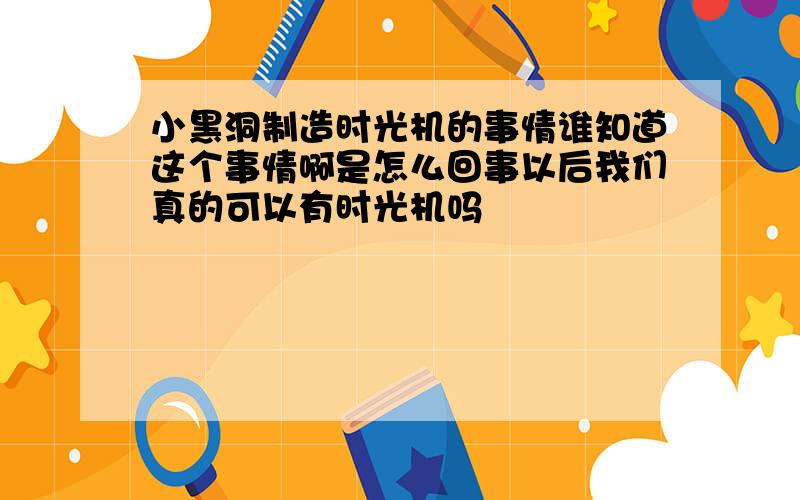 小黑洞制造时光机的事情谁知道这个事情啊是怎么回事以后我们真的可以有时光机吗