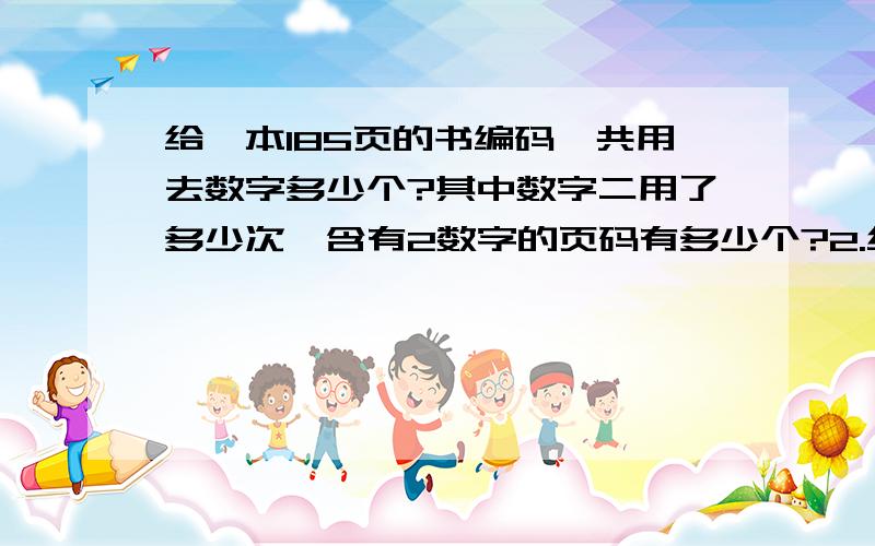 给一本185页的书编码,共用去数字多少个?其中数字二用了多少次,含有2数字的页码有多少个?2.给一本书编码,一共用了732个数字,这本书有几页?